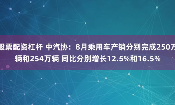 股票配资杠杆 中汽协：8月乘用车产销分别完成250万辆和254万辆 同比分别增长12.5%和16.5%