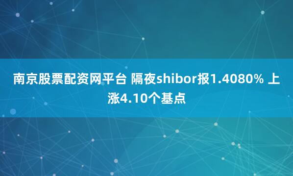 南京股票配资网平台 隔夜shibor报1.4080% 上涨4.10个基点