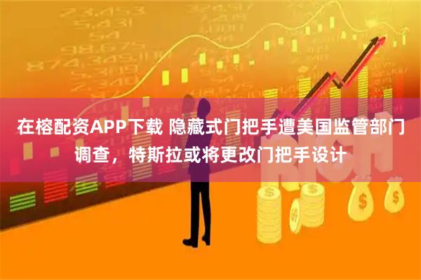 在榕配资APP下载 隐藏式门把手遭美国监管部门调查，特斯拉或将更改门把手设计