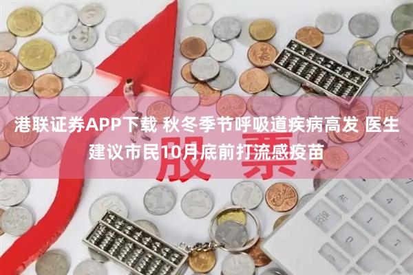 港联证券APP下载 秋冬季节呼吸道疾病高发 医生建议市民10月底前打流感疫苗