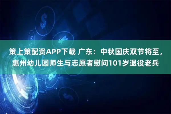 策上策配资APP下载 广东:中秋国庆双节将至,惠州幼儿园师生与志愿者慰问101岁退役老兵