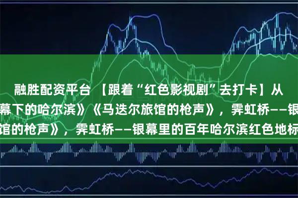 融胜配资平台 【跟着“红色影视剧”去打卡】从电影《赵一曼》到《夜幕下的哈尔滨》《马迭尔旅馆的枪声》，霁虹桥——银幕里的百年哈尔滨红色地标