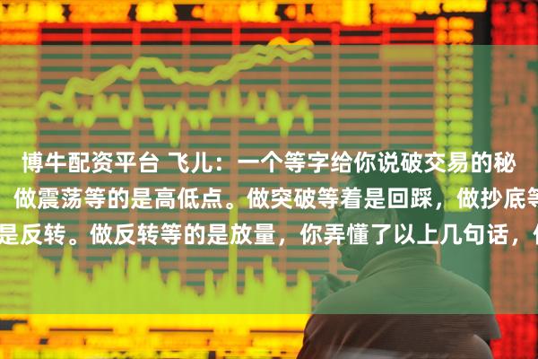 博牛配资平台 飞儿：一个等字给你说破交易的秘诀，做趋势等的是回调，做震荡等的是高低点。做突破等着是回踩，做抄底等着是反转。做反转等的是放量，你弄懂了以上几句话，你就基本上掌握了交易的秘诀。