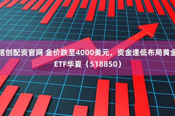 铭创配资官网 金价跌至4000美元，资金逢低布局黄金ETF华夏（518850）