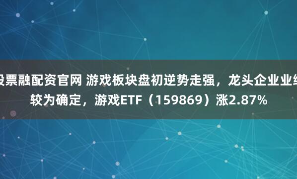 股票融配资官网 游戏板块盘初逆势走强，龙头企业业绩较为确定，游戏ETF（159869）涨2.87%