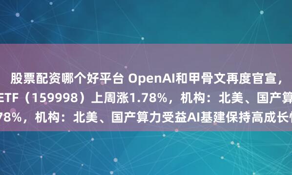 股票配资哪个好平台 OpenAI和甲骨文再度官宣，全市场规模最大计算机ETF（159998）上周涨1.78%，机构：北美、国产算力受益AI基建保持高成长性