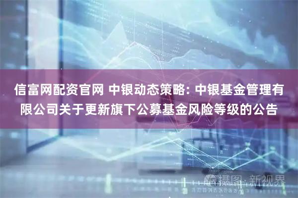 信富网配资官网 中银动态策略: 中银基金管理有限公司关于更新旗下公募基金风险等级的公告