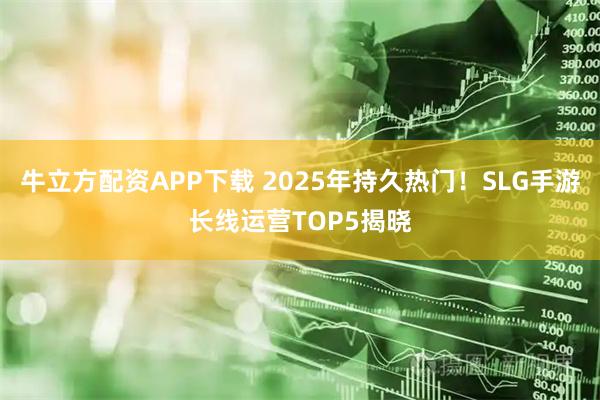牛立方配资APP下载 2025年持久热门！SLG手游长线运营TOP5揭晓