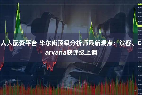 人人配资平台 华尔街顶级分析师最新观点：缤客、Carvana获评级上调