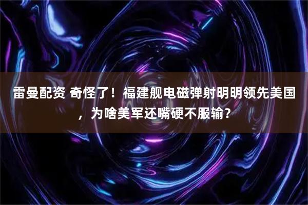 雷曼配资 奇怪了！福建舰电磁弹射明明领先美国，为啥美军还嘴硬不服输？