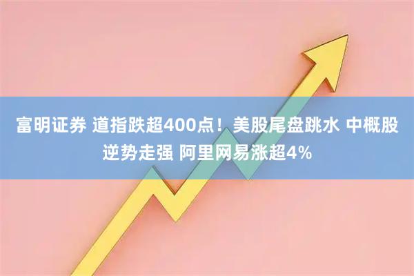 富明证券 道指跌超400点！美股尾盘跳水 中概股逆势走强 阿里网易涨超4%