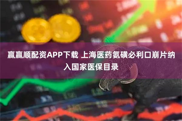 赢赢顺配资APP下载 上海医药氨磺必利口崩片纳入国家医保目录