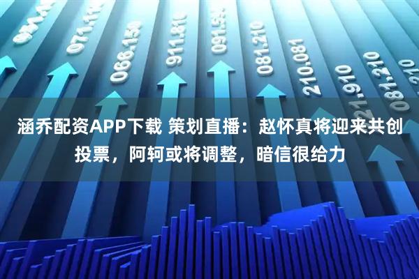 涵乔配资APP下载 策划直播：赵怀真将迎来共创投票，阿轲或将调整，暗信很给力
