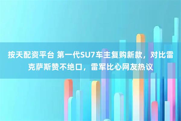 按天配资平台 第一代SU7车主复购新款，对比雷克萨斯赞不绝口，雷军比心网友热议