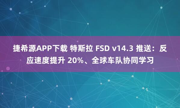 捷希源APP下载 特斯拉 FSD v14.3 推送：反应速度提升 20%、全球车队协同学习
