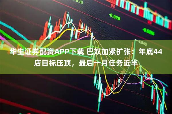 华生证券配资APP下载 巴奴加紧扩张：年底44店目标压顶，最后一月任务近半