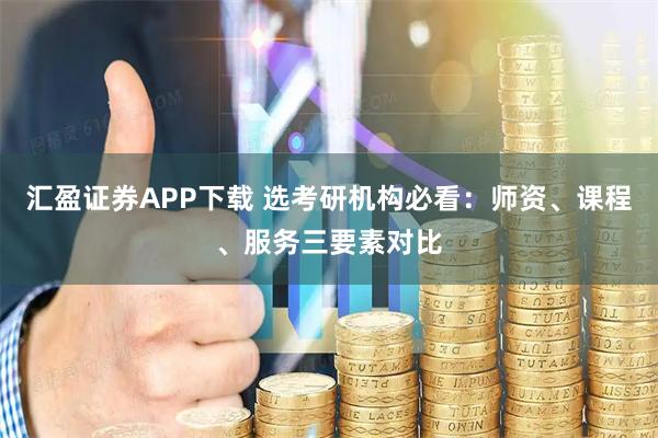汇盈证券APP下载 选考研机构必看：师资、课程、服务三要素对比