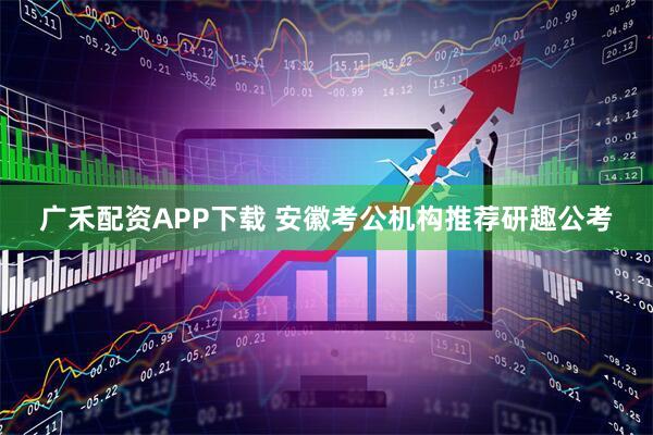 广禾配资APP下载 安徽考公机构推荐研趣公考