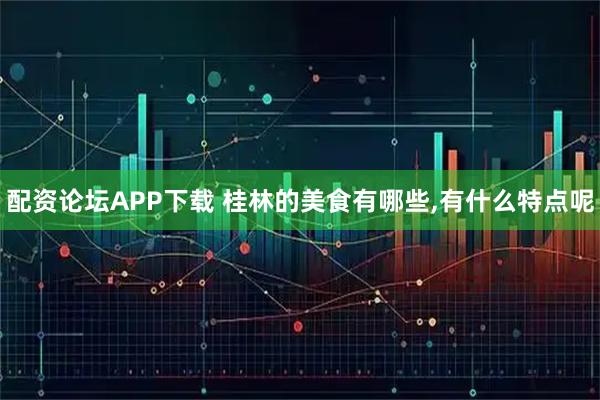 配资论坛APP下载 桂林的美食有哪些,有什么特点呢
