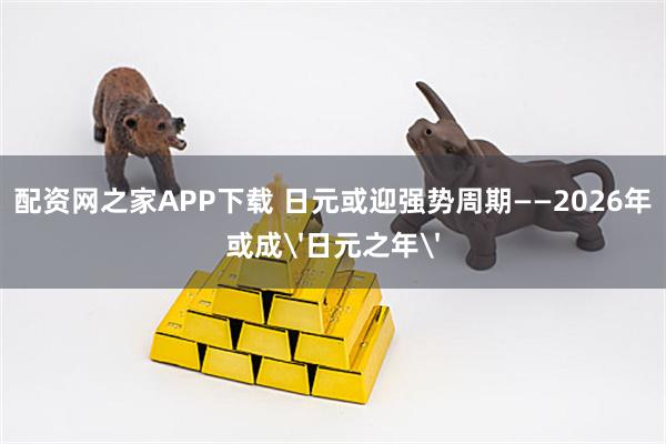配资网之家APP下载 日元或迎强势周期——2026年或成'日元之年'