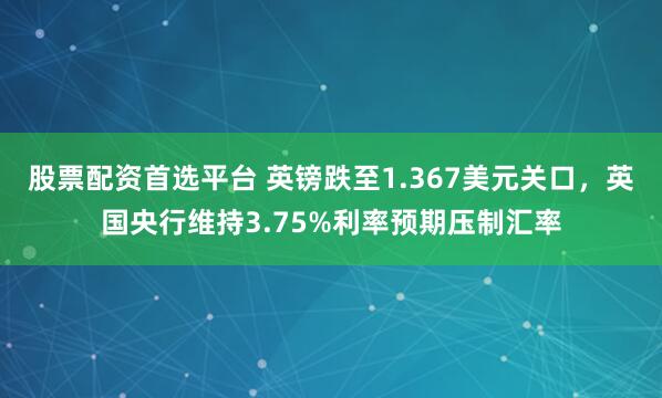 股票配资首选平台 英镑跌至1.367美元关口，英国央行维持3.75%利率预期压制汇率