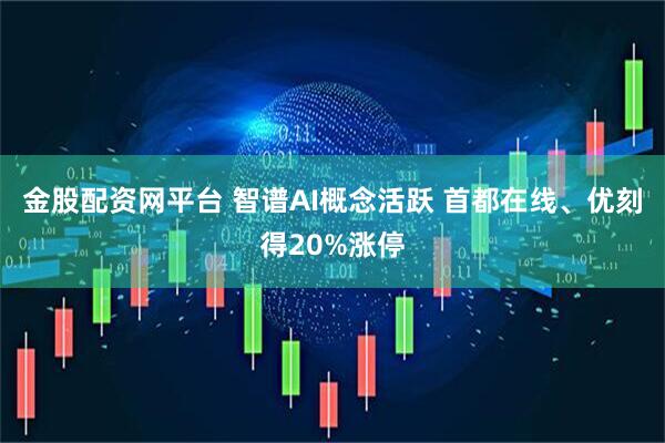 金股配资网平台 智谱AI概念活跃 首都在线、优刻得20%涨停