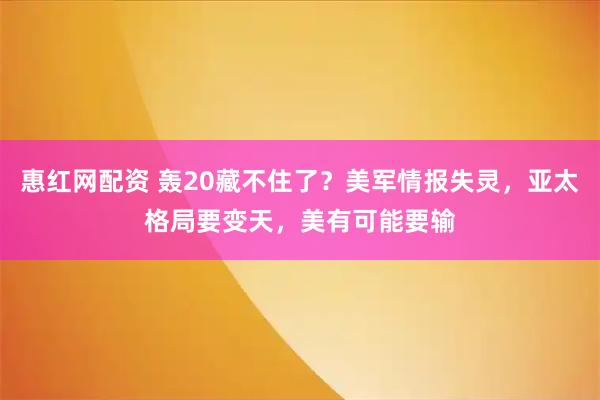 惠红网配资 轰20藏不住了？美军情报失灵，亚太格局要变天，美有可能要输