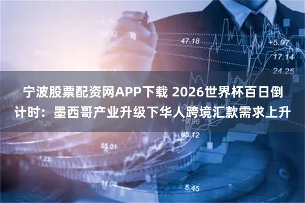 宁波股票配资网APP下载 2026世界杯百日倒计时：墨西哥产业升级下华人跨境汇款需求上升