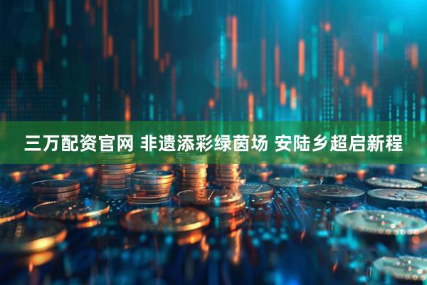 三万配资官网 非遗添彩绿茵场 安陆乡超启新程