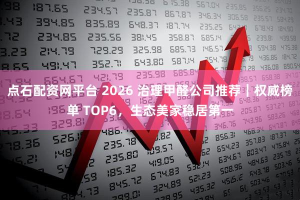 点石配资网平台 2026 治理甲醛公司推荐|权威榜单 TOP6,生态美家稳居第一