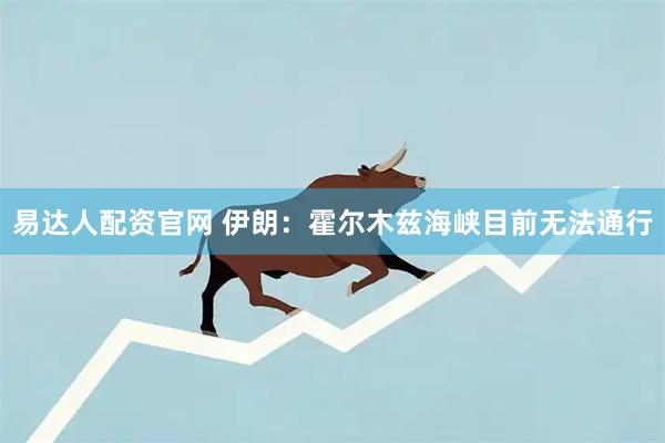 易达人配资官网 伊朗：霍尔木兹海峡目前无法通行