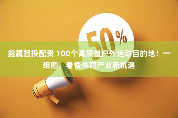 鑫赢智投配资 100个高质量户外运动目的地！一组图，看懂体育产业新机遇
