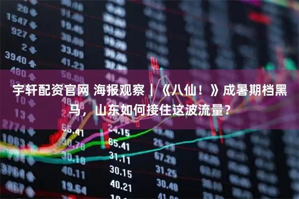 宇轩配资官网 海报观察｜《八仙！》成暑期档黑马，山东如何接住这波流量？