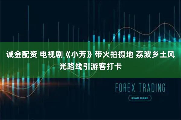 诚金配资 电视剧《小芳》带火拍摄地 荔波乡土风光路线引游客打卡